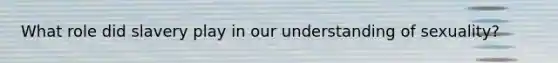 What role did slavery play in our understanding of sexuality?