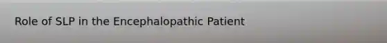 Role of SLP in the Encephalopathic Patient