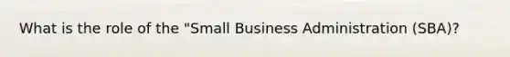 What is the role of the "Small Business Administration (SBA)?