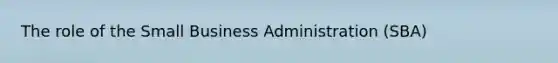 The role of the Small Business Administration (SBA)