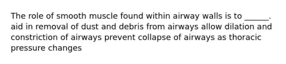 The role of smooth muscle found within airway walls is to ______. aid in removal of dust and debris from airways allow dilation and constriction of airways prevent collapse of airways as thoracic pressure changes
