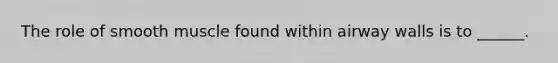 The role of smooth muscle found within airway walls is to ______.