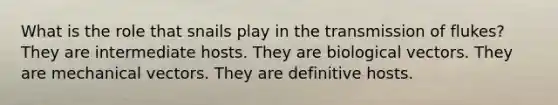 What is the role that snails play in the transmission of flukes? They are intermediate hosts. They are biological vectors. They are mechanical vectors. They are definitive hosts.