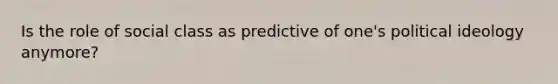 Is the role of social class as predictive of one's political ideology anymore?