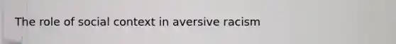 The role of social context in aversive racism