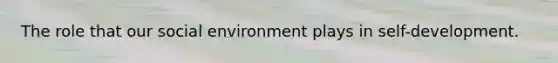 The role that our social environment plays in self-development.