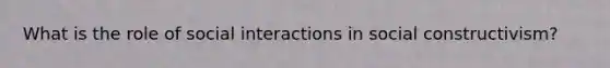 What is the role of social interactions in social constructivism?