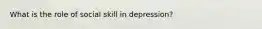 What is the role of social skill in depression?