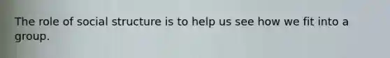 The role of social structure is to help us see how we fit into a group.