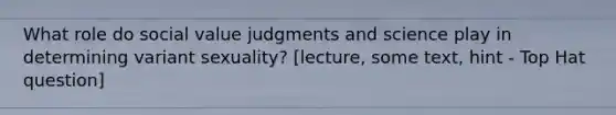 What role do social value judgments and science play in determining variant sexuality? [lecture, some text, hint - Top Hat question]