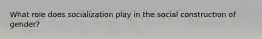 What role does socialization play in the social construction of gender?