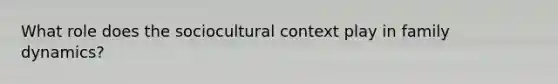 What role does the sociocultural context play in family dynamics?