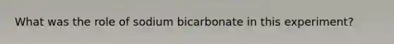 What was the role of sodium bicarbonate in this experiment?