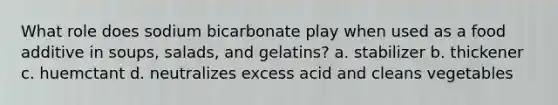 What role does sodium bicarbonate play when used as a food additive in soups, salads, and gelatins? a. stabilizer b. thickener c. huemctant d. neutralizes excess acid and cleans vegetables