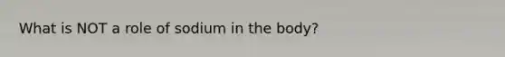 What is NOT a role of sodium in the body?