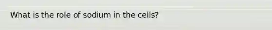 What is the role of sodium in the cells?