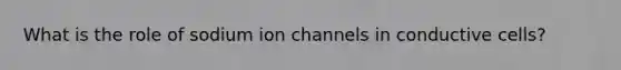 What is the role of sodium ion channels in conductive cells?
