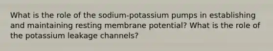 What is the role of the sodium-potassium pumps in establishing and maintaining resting membrane potential? What is the role of the potassium leakage channels?