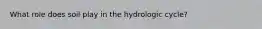 What role does soil play in the hydrologic cycle?