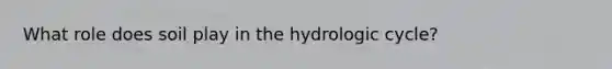 What role does soil play in the hydrologic cycle?