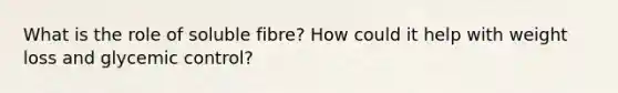 What is the role of soluble fibre? How could it help with weight loss and glycemic control?