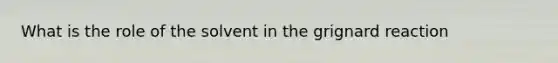 What is the role of the solvent in the grignard reaction