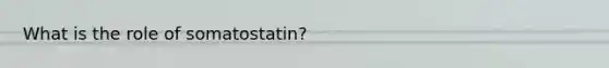 What is the role of somatostatin?