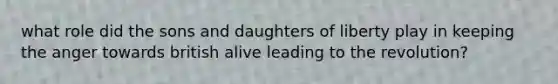 what role did the sons and daughters of liberty play in keeping the anger towards british alive leading to the revolution?