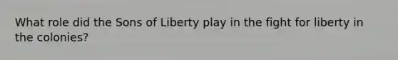 What role did the Sons of Liberty play in the fight for liberty in the colonies?