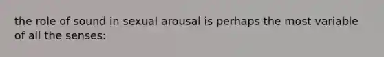 the role of sound in sexual arousal is perhaps the most variable of all the senses: