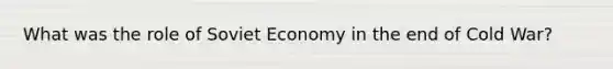 What was the role of Soviet Economy in the <a href='https://www.questionai.com/knowledge/kHC7lLZSgS-end-of-cold-war' class='anchor-knowledge'>end of cold war</a>?