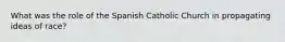 What was the role of the Spanish Catholic Church in propagating ideas of race?