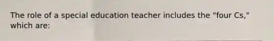 The role of a special education teacher includes the "four Cs," which are: