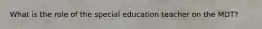 What is the role of the special education teacher on the MDT?