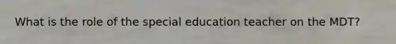 What is the role of the special education teacher on the MDT?