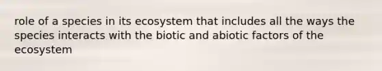 role of a species in its ecosystem that includes all the ways the species interacts with the biotic and abiotic factors of the ecosystem