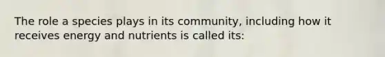 The role a species plays in its community, including how it receives energy and nutrients is called its: