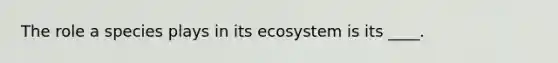 The role a species plays in its ecosystem is its ____.