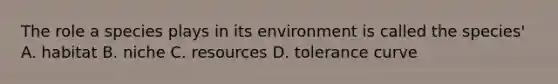 The role a species plays in its environment is called the species' A. habitat B. niche C. resources D. tolerance curve