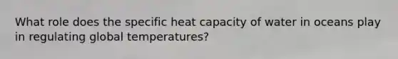 What role does the specific heat capacity of water in oceans play in regulating global temperatures?