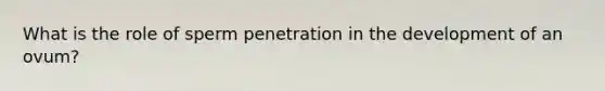 What is the role of sperm penetration in the development of an ovum?