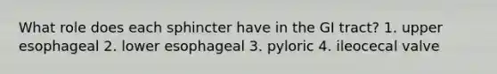 What role does each sphincter have in the GI tract? 1. upper esophageal 2. lower esophageal 3. pyloric 4. ileocecal valve