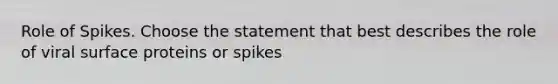 Role of Spikes. Choose the statement that best describes the role of viral surface proteins or spikes