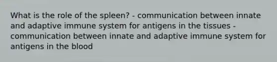 What is the role of the spleen? - communication between innate and adaptive immune system for antigens in the tissues - communication between innate and adaptive immune system for antigens in the blood