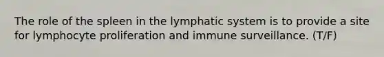 The role of the spleen in the lymphatic system is to provide a site for lymphocyte proliferation and immune surveillance. (T/F)