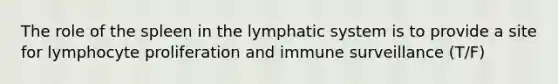 The role of the spleen in the lymphatic system is to provide a site for lymphocyte proliferation and immune surveillance (T/F)