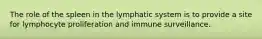 The role of the spleen in the lymphatic system is to provide a site for lymphocyte proliferation and immune surveillance.