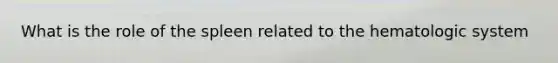 What is the role of the spleen related to the hematologic system