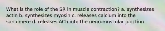 What is the role of the SR in <a href='https://www.questionai.com/knowledge/k0LBwLeEer-muscle-contraction' class='anchor-knowledge'>muscle contraction</a>? a. synthesizes actin b. synthesizes myosin c. releases calcium into the sarcomere d. releases ACh into the neuromuscular junction