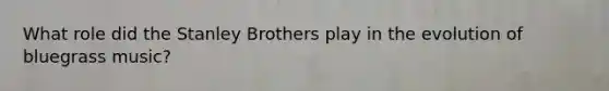 What role did the Stanley Brothers play in the evolution of bluegrass music?